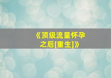 《顶级流量怀孕之后[重生]》